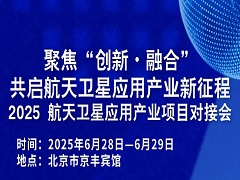聚焦 “创新・融合”!2025 航天卫星应用产业项目对接会即将启幕